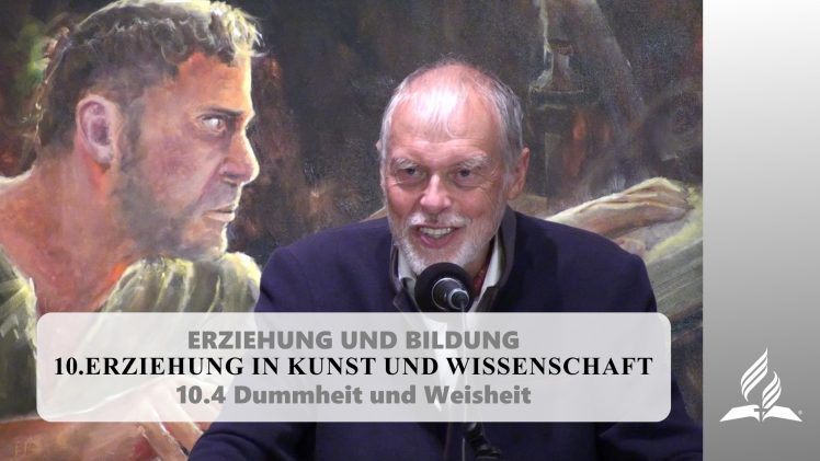 10.4 Dummheit und Weisheit – ERZIEHUNG IN KUNST UND WISSENSCHAFT | Pastor Mag. Kurt Piesslinger